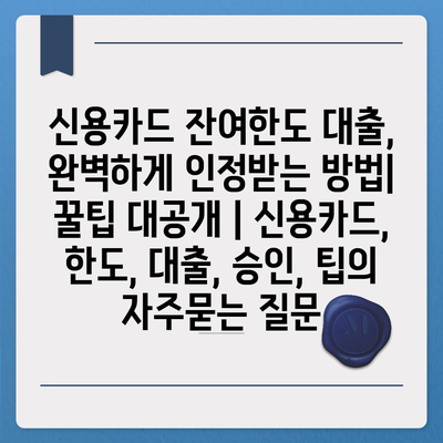 신용카드 잔여한도 대출, 완벽하게 인정받는 방법| 꿀팁 대공개 | 신용카드, 한도, 대출, 승인, 팁