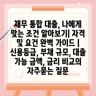 채무 통합 대출, 나에게 맞는 조건 알아보기| 자격 및 요건 완벽 가이드 | 신용등급, 부채 규모, 대출 가능 금액, 금리 비교