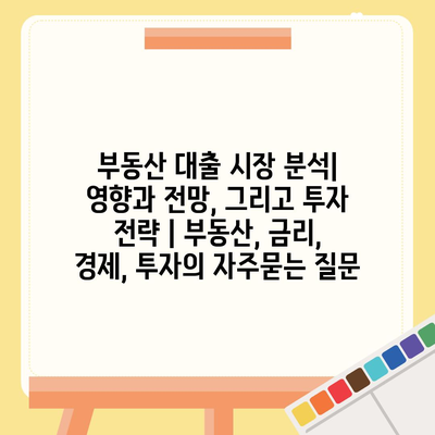 부동산 대출 시장 분석| 영향과 전망, 그리고 투자 전략 | 부동산, 금리, 경제, 투자