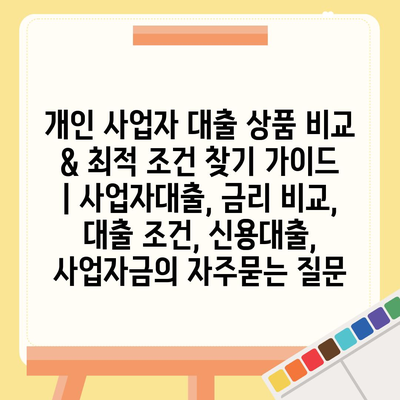 개인 사업자 대출 상품 비교 & 최적 조건 찾기 가이드 | 사업자대출, 금리 비교, 대출 조건, 신용대출, 사업자금