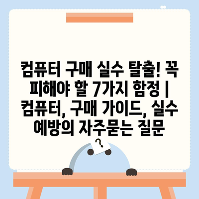 컴퓨터 구매 실수 탈출! 꼭 피해야 할 7가지 함정 | 컴퓨터, 구매 가이드, 실수 예방