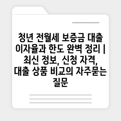 청년 전월세 보증금 대출 이자율과 한도 완벽 정리 | 최신 정보, 신청 자격, 대출 상품 비교