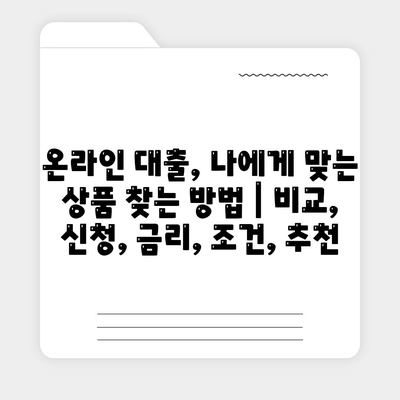 온라인 대출, 나에게 맞는 상품 찾는 방법 | 비교, 신청, 금리, 조건, 추천