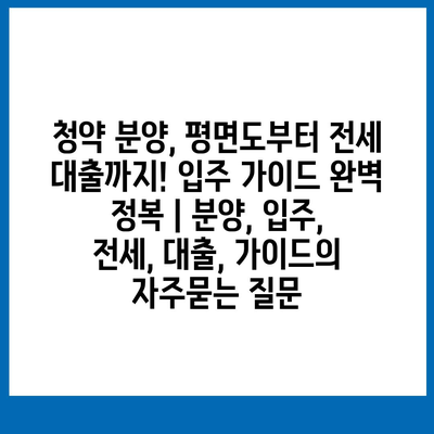 청약 분양, 평면도부터 전세 대출까지! 입주 가이드 완벽 정복 | 분양, 입주, 전세, 대출, 가이드