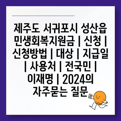 제주도 서귀포시 성산읍 민생회복지원금 | 신청 | 신청방법 | 대상 | 지급일 | 사용처 | 전국민 | 이재명 | 2024