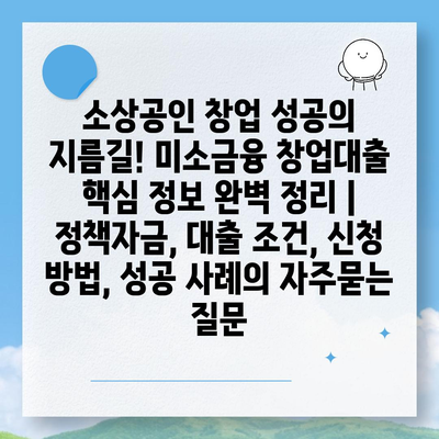 소상공인 창업 성공의 지름길! 미소금융 창업대출 핵심 정보 완벽 정리 | 정책자금, 대출 조건, 신청 방법, 성공 사례