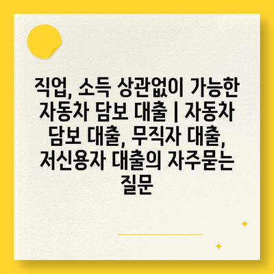 직업, 소득 상관없이 가능한 자동차 담보 대출 | 자동차 담보 대출, 무직자 대출, 저신용자 대출