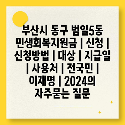 부산시 동구 범일5동 민생회복지원금 | 신청 | 신청방법 | 대상 | 지급일 | 사용처 | 전국민 | 이재명 | 2024