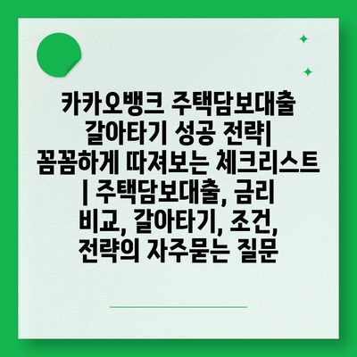 카카오뱅크 주택담보대출 갈아타기 성공 전략| 꼼꼼하게 따져보는 체크리스트 | 주택담보대출, 금리 비교, 갈아타기, 조건, 전략