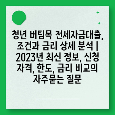 청년 버팀목 전세자금대출, 조건과 금리 상세 분석 | 2023년 최신 정보, 신청 자격, 한도, 금리 비교