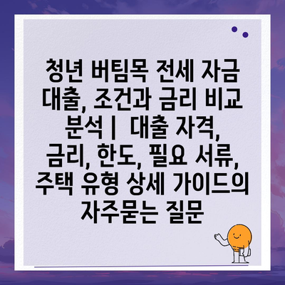 청년 버팀목 전세 자금 대출, 조건과 금리 비교 분석 |  대출 자격, 금리, 한도, 필요 서류, 주택 유형 상세 가이드