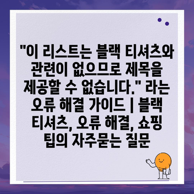 "이 리스트는 블랙 티셔츠와 관련이 없으므로 제목을 제공할 수 없습니다." 라는 오류 해결 가이드 | 블랙 티셔츠, 오류 해결, 쇼핑 팁