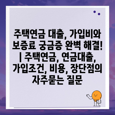 주택연금 대출, 가입비와 보증료 궁금증 완벽 해결! | 주택연금, 연금대출, 가입조건, 비용, 장단점