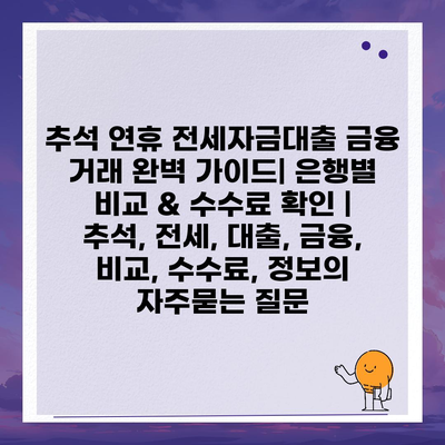 추석 연휴 전세자금대출 금융 거래 완벽 가이드| 은행별 비교 & 수수료 확인 | 추석, 전세, 대출, 금융, 비교, 수수료, 정보