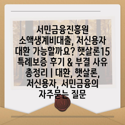 서민금융진흥원 소액생계비대출, 저신용자 대환 가능할까요? 햇살론15 특례보증 후기 & 부결 사유 총정리 | 대환, 햇살론, 저신용자, 서민금융