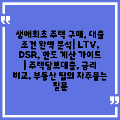 생애최초 주택 구매, 대출 조건 완벽 분석| LTV, DSR, 한도 계산 가이드 | 주택담보대출, 금리 비교, 부동산 팁