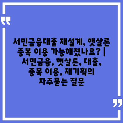 서민금융대출 재설계, 햇살론 중복 이용 가능해졌나요? | 서민금융, 햇살론, 대출, 중복 이용, 재기획