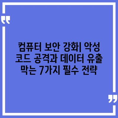 컴퓨터 보안 강화| 악성 코드 공격과 데이터 유출 막는 7가지 필수 전략 | 맬웨어, 데이터 보호, 사이버 보안