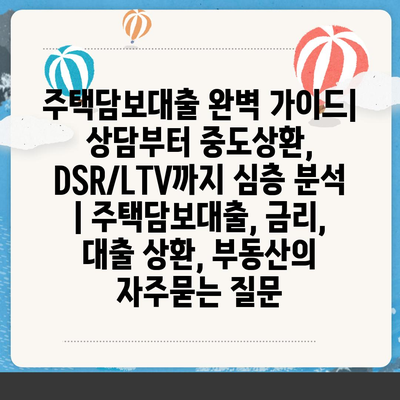 주택담보대출 완벽 가이드| 상담부터 중도상환, DSR/LTV까지 심층 분석 | 주택담보대출, 금리, 대출 상환, 부동산