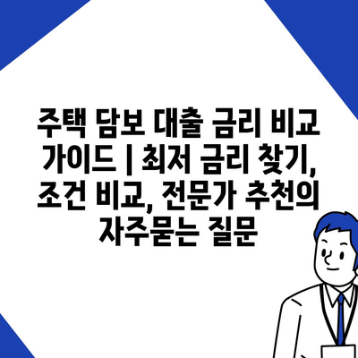 주택 담보 대출 금리 비교 가이드 | 최저 금리 찾기, 조건 비교, 전문가 추천