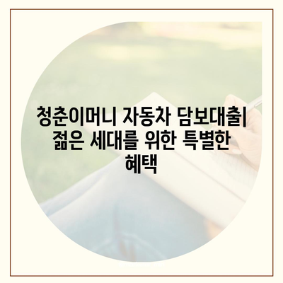 무입고 자동차 담보대출 청춘이머니| 조건과 특징, 자세히 알아보기 | 청년, 자동차 담보 대출, 금리 비교, 대출 조건