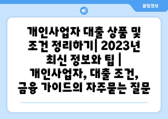 개인사업자 대출 상품 및 조건 정리하기| 2023년 최신 정보와 팁 | 개인사업자, 대출 조건, 금융 가이드