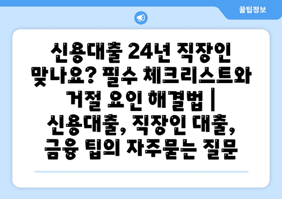 신용대출 24년 직장인 맞나요? 필수 체크리스트와 거절 요인 해결법 | 신용대출, 직장인 대출, 금융 팁