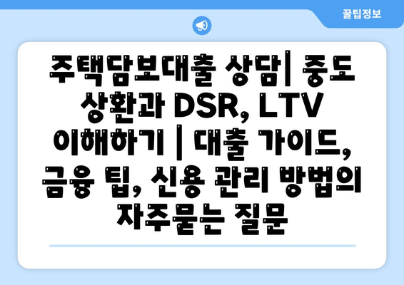 주택담보대출 상담| 중도 상환과 DSR, LTV 이해하기 | 대출 가이드, 금융 팁, 신용 관리 방법