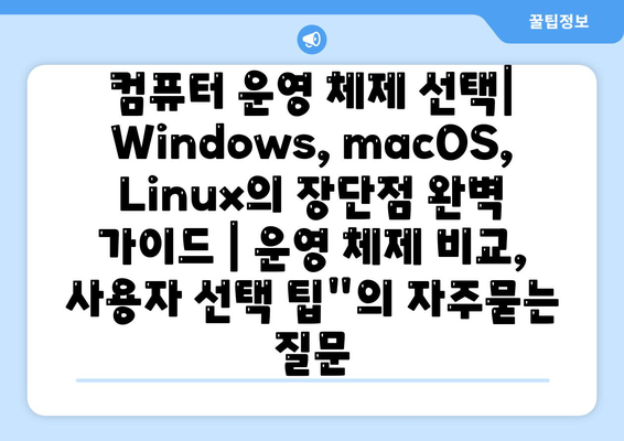 컴퓨터 운영 체제 선택| Windows, macOS, Linux의 장단점 완벽 가이드 | 운영 체제 비교, 사용자 선택 팁"