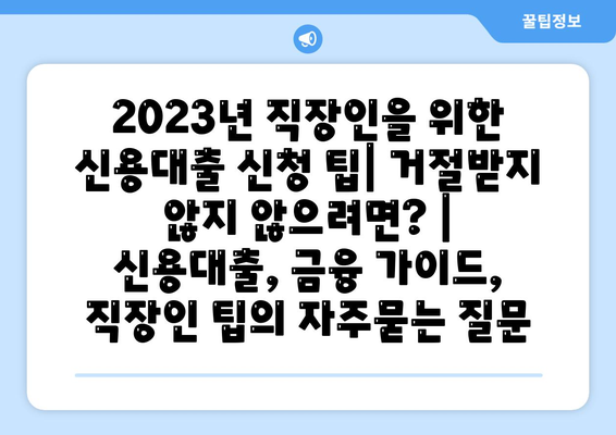 2023년 직장인을 위한 신용대출 신청 팁| 거절받지 않지 않으려면? | 신용대출, 금융 가이드, 직장인 팁