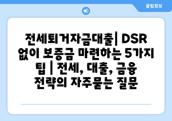 전세퇴거자금대출| DSR 없이 보증금 마련하는 5가지 팁 | 전세, 대출, 금융 전략