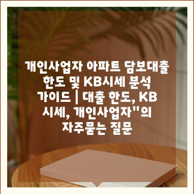 개인사업자 아파트 담보대출 한도 및 KB시세 분석 가이드 | 대출 한도, KB 시세, 개인사업자"