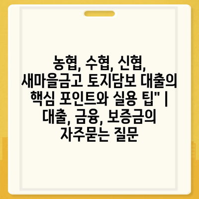 농협, 수협, 신협, 새마을금고 토지담보 대출의 핵심 포인트와 실용 팁" | 대출, 금융, 보증금