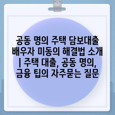 공동 명의 주택 담보대출 배우자 미동의 해결법 소개 | 주택 대출, 공동 명의, 금융 팁