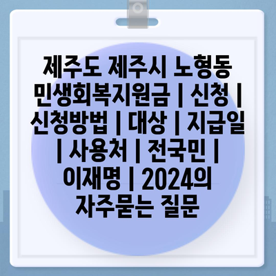 제주도 제주시 노형동 민생회복지원금 | 신청 | 신청방법 | 대상 | 지급일 | 사용처 | 전국민 | 이재명 | 2024