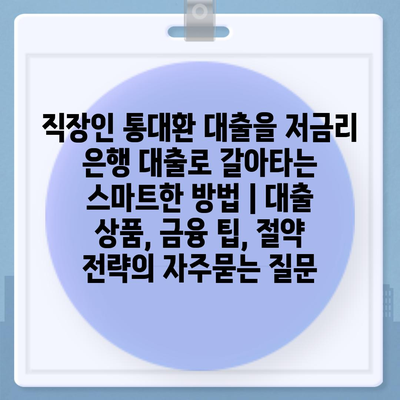 직장인 통대환 대출을 저금리 은행 대출로 갈아타는 스마트한 방법 | 대출 상품, 금융 팁, 절약 전략