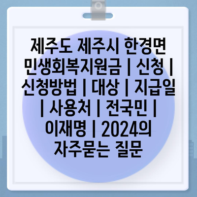 제주도 제주시 한경면 민생회복지원금 | 신청 | 신청방법 | 대상 | 지급일 | 사용처 | 전국민 | 이재명 | 2024