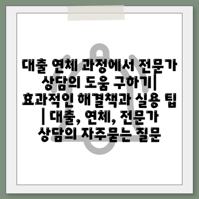 대출 연체 과정에서 전문가 상담의 도움 구하기| 효과적인 해결책과 실용 팁 | 대출, 연체, 전문가 상담