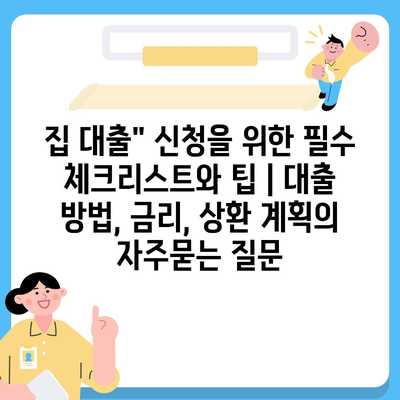 집 대출" 신청을 위한 필수 체크리스트와 팁 | 대출 방법, 금리, 상환 계획