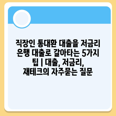 직장인 통대환 대출을 저금리 은행 대출로 갈아타는 5가지 팁 | 대출, 저금리, 재테크