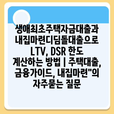 생애최초주택자금대출과 내집마련디딤돌대출으로 LTV, DSR 한도 계산하는 방법 | 주택대출, 금융가이드, 내집마련"