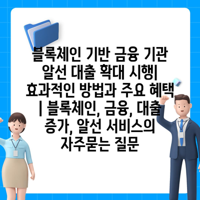 블록체인 기반 금융 기관 알선 대출 확대 시행| 효과적인 방법과 주요 혜택 | 블록체인, 금융, 대출 증가, 알선 서비스