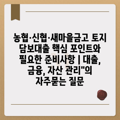 농협·신협·새마을금고 토지 담보대출 핵심 포인트와 필요한 준비사항 | 대출, 금융, 자산 관리"