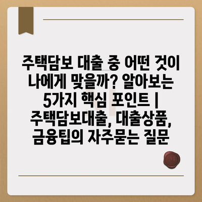 주택담보 대출 중 어떤 것이 나에게 맞을까? 알아보는 5가지 핵심 포인트 | 주택담보대출, 대출상품, 금융팁