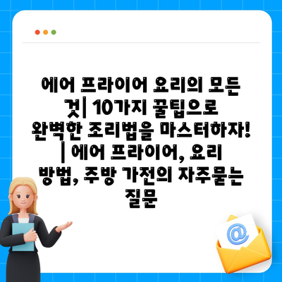 에어 프라이어 요리의 모든 것| 10가지 꿀팁으로 완벽한 조리법을 마스터하자! | 에어 프라이어, 요리 방법, 주방 가전