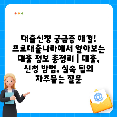 대출신청 궁금증 해결! 프로대출나라에서 알아보는 대출 정보 총정리 | 대출, 신청 방법, 실속 팁