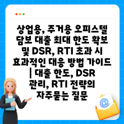 상업용, 주거용 오피스텔 담보 대출 최대 한도 확보 및 DSR, RTI 초과 시 효과적인 대응 방법 가이드 | 대출 한도, DSR 관리, RTI 전략