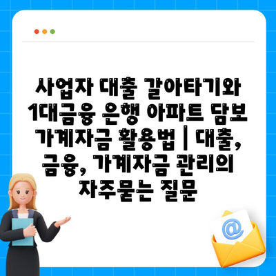 사업자 대출 갈아타기와 1대금융 은행 아파트 담보 가계자금 활용법 | 대출, 금융, 가계자금 관리