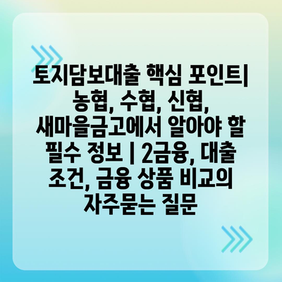 토지담보대출 핵심 포인트| 농협, 수협, 신협, 새마을금고에서 알아야 할 필수 정보 | 2금융, 대출 조건, 금융 상품 비교