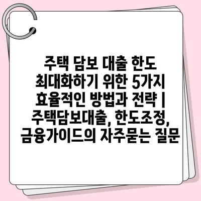 주택 담보 대출 한도 최대화하기 위한 5가지 효율적인 방법과 전략 | 주택담보대출, 한도조정, 금융가이드